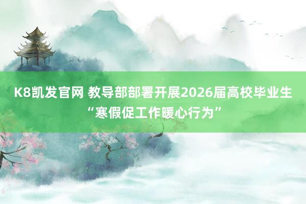 K8凯发官网 教导部部署开展2026届高校毕业生“寒假促工作暖心行为”
