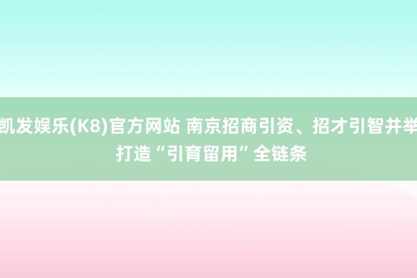 凯发娱乐(K8)官方网站 南京招商引资、招才引智并举 打造“引育留用”全链条