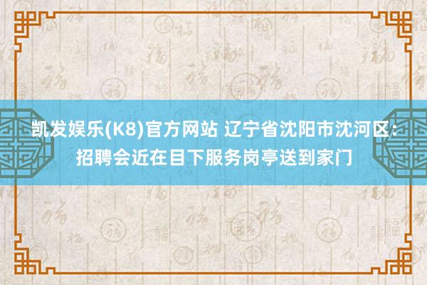 凯发娱乐(K8)官方网站 辽宁省沈阳市沈河区：招聘会近在目下服务岗亭送到家门