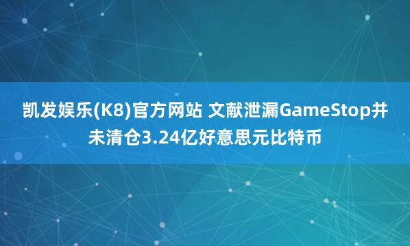 凯发娱乐(K8)官方网站 文献泄漏GameStop并未清仓3.24亿好意思元比特币
