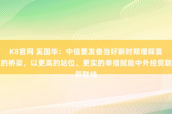 K8官网 奚国华：中信要发奋当好新时期理睬寰球的桥梁，以更高的站位、更实的举措赋能中外经贸联结