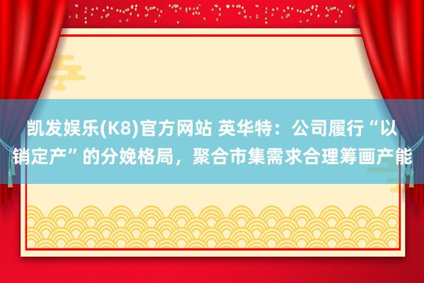 凯发娱乐(K8)官方网站 英华特：公司履行“以销定产”的分娩格局，聚合市集需求合理筹画产能