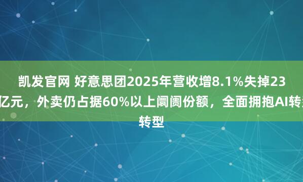 凯发官网 好意思团2025年营收增8.1%失掉234亿元，外卖仍占据60%以上阛阓份额，全面拥抱AI转型