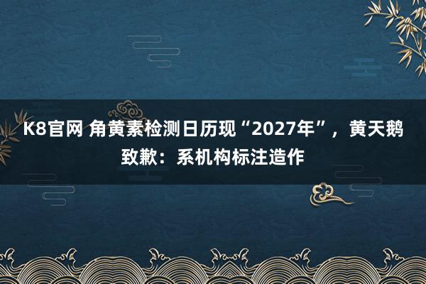 K8官网 角黄素检测日历现“2027年”，黄天鹅致歉：系机构标注造作