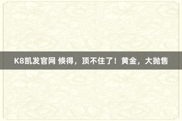 K8凯发官网 倏得，顶不住了！黄金，大抛售
