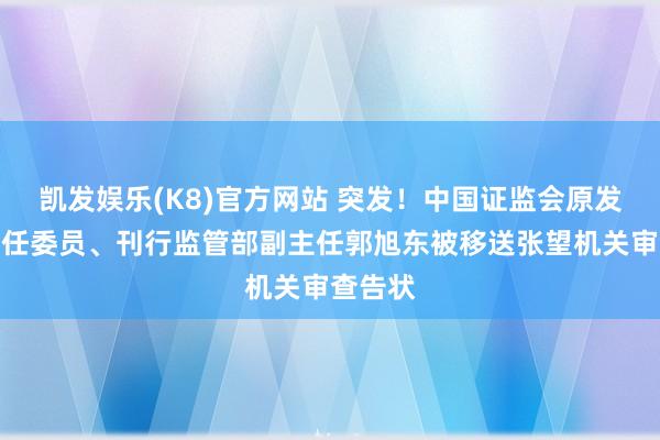 凯发娱乐(K8)官方网站 突发！中国证监会原发审委主任委员、刊行监管部副主任郭旭东被移送张望机关审查告状