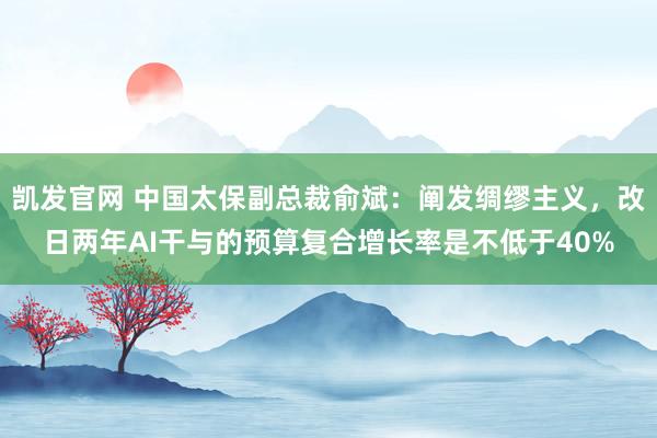 凯发官网 中国太保副总裁俞斌：阐发绸缪主义，改日两年AI干与的预算复合增长率是不低于40%