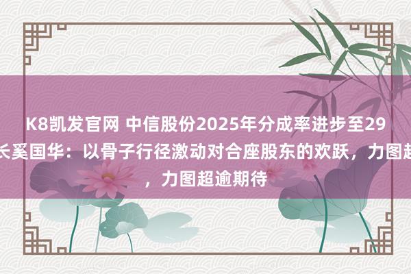 K8凯发官网 中信股份2025年分成率进步至29% 董事长奚国华：以骨子行径激动对合座股东的欢跃，力图超逾期待