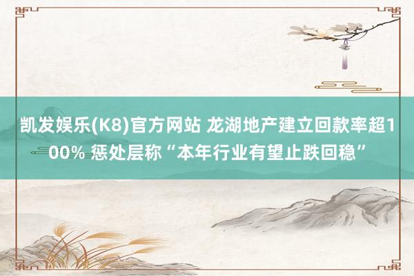 凯发娱乐(K8)官方网站 龙湖地产建立回款率超100% 惩处层称“本年行业有望止跌回稳”