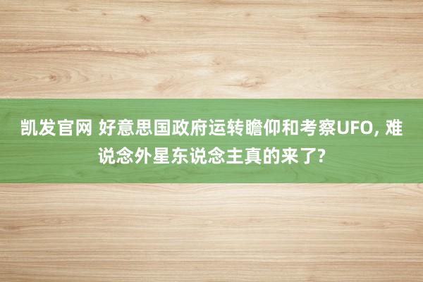 凯发官网 好意思国政府运转瞻仰和考察UFO, 难说念外星东说念主真的来了?