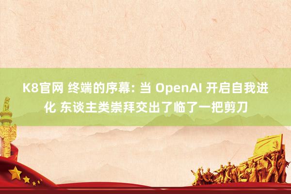 K8官网 终端的序幕: 当 OpenAI 开启自我进化 东谈主类崇拜交出了临了一把剪刀