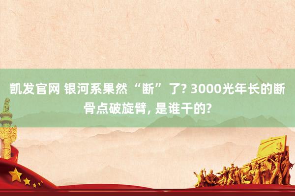 凯发官网 银河系果然 “断” 了? 3000光年长的断骨点破旋臂, 是谁干的?