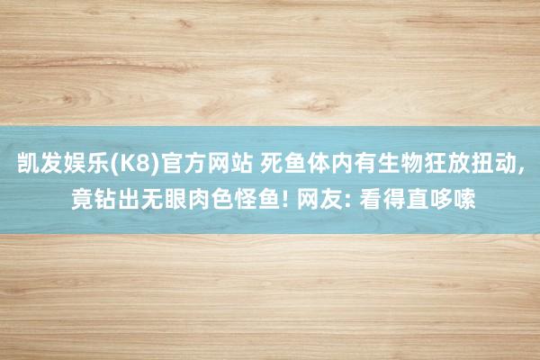 凯发娱乐(K8)官方网站 死鱼体内有生物狂放扭动, 竟钻出无眼肉色怪鱼! 网友: 看得直哆嗦