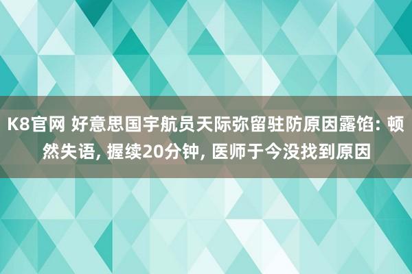 K8官网 好意思国宇航员天际弥留驻防原因露馅: 顿然失语, 握续20分钟, 医师于今没找到原因
