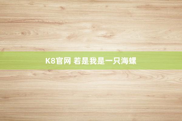 K8官网 若是我是一只海螺