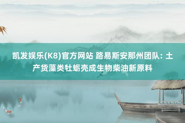凯发娱乐(K8)官方网站 路易斯安那州团队: 土产货藻类牡蛎壳成生物柴油新原料