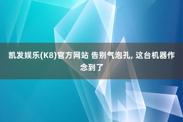凯发娱乐(K8)官方网站 告别气泡孔, 这台机器作念到了