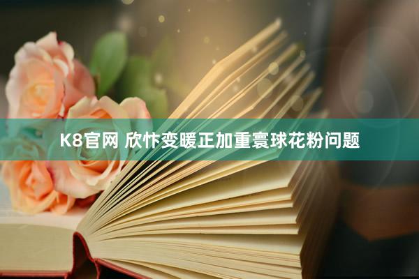 K8官网 欣忭变暖正加重寰球花粉问题