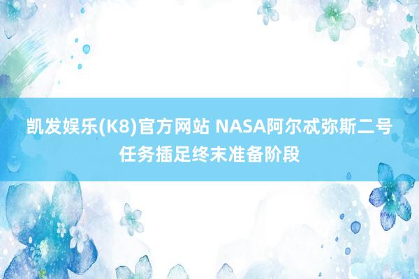 凯发娱乐(K8)官方网站 NASA阿尔忒弥斯二号任务插足终末准备阶段