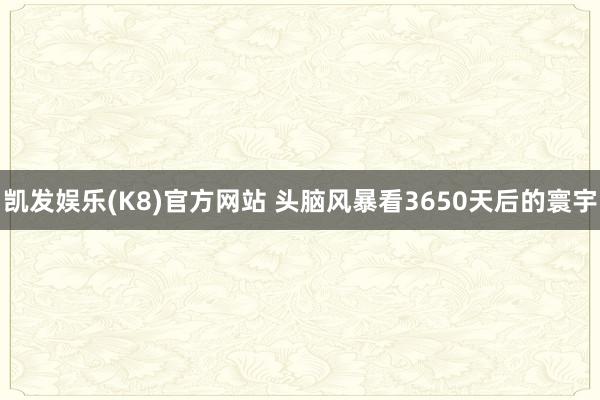 凯发娱乐(K8)官方网站 头脑风暴看3650天后的寰宇