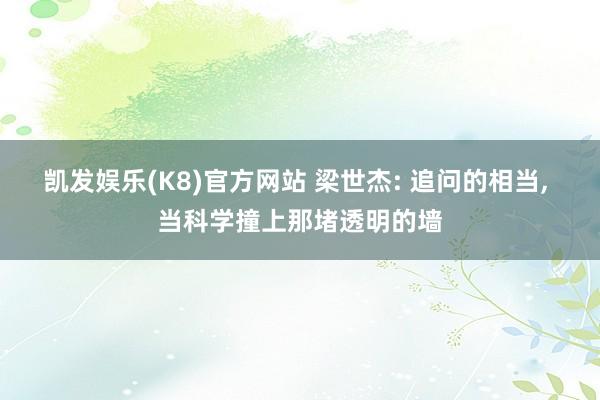 凯发娱乐(K8)官方网站 梁世杰: 追问的相当, 当科学撞上那堵透明的墙