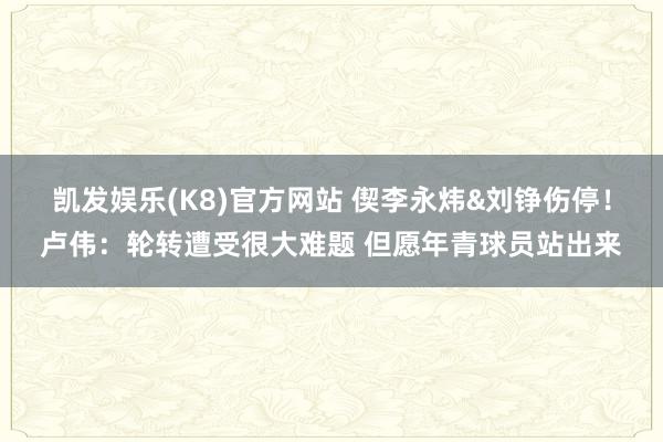 凯发娱乐(K8)官方网站 偰李永炜&刘铮伤停！卢伟：轮转遭受很大难题 但愿年青球员站出来