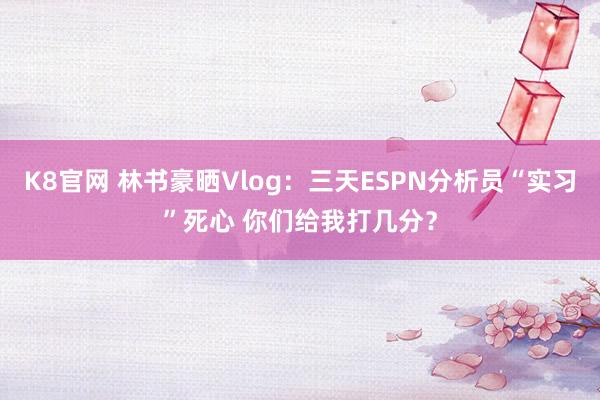 K8官网 林书豪晒Vlog：三天ESPN分析员“实习”死心 你们给我打几分？