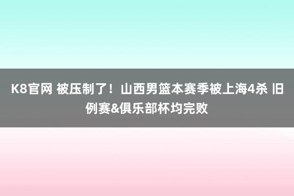 K8官网 被压制了！山西男篮本赛季被上海4杀 旧例赛&俱乐部杯均完败