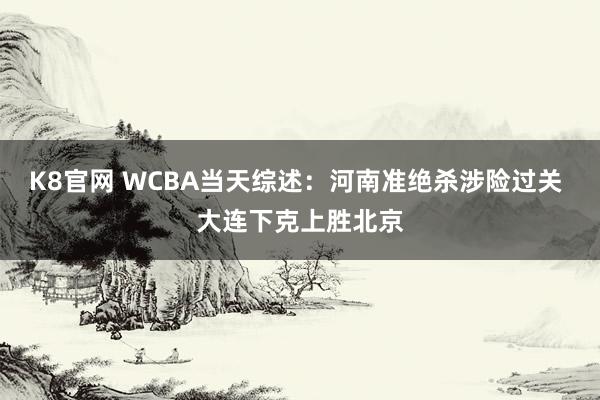 K8官网 WCBA当天综述：河南准绝杀涉险过关 大连下克上胜北京