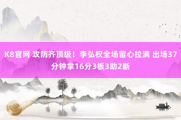 K8官网 攻防齐顶级！李弘权全场留心拉满 出场37分钟拿16分3板3助2断
