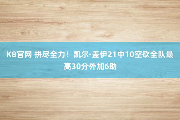 K8官网 拼尽全力！凯尔·盖伊21中10空砍全队最高30分外加6助