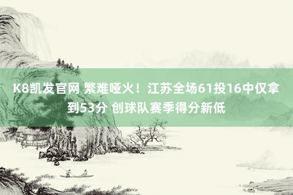 K8凯发官网 繁难哑火！江苏全场61投16中仅拿到53分 创球队赛季得分新低