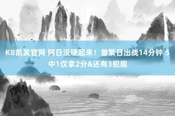 K8凯发官网 阿日没硬起来！曾繁日出战14分钟 5中1仅拿2分&还有3犯规