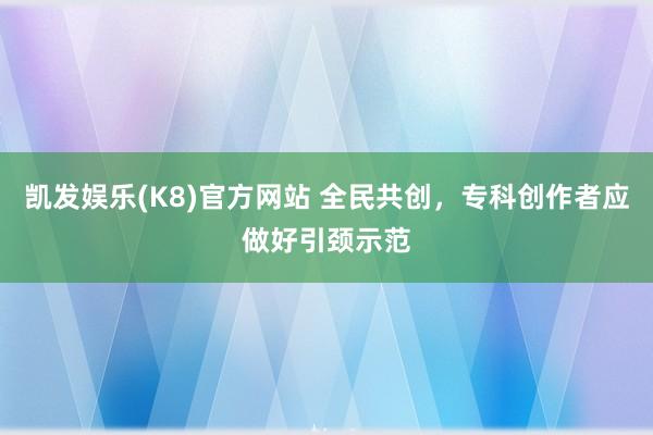 凯发娱乐(K8)官方网站 全民共创，专科创作者应做好引颈示范