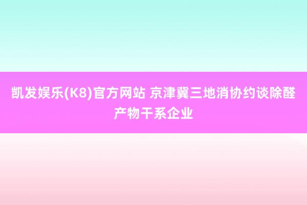 凯发娱乐(K8)官方网站 京津冀三地消协约谈除醛产物干系企业