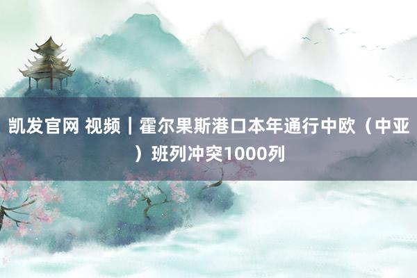 凯发官网 视频｜霍尔果斯港口本年通行中欧（中亚）班列冲突1000列