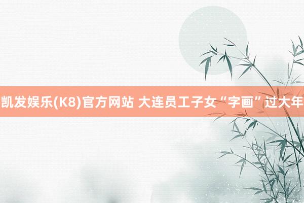 凯发娱乐(K8)官方网站 大连员工子女“字画”过大年