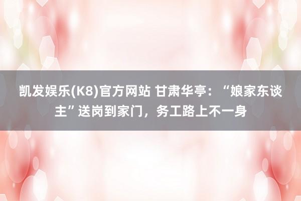 凯发娱乐(K8)官方网站 甘肃华亭：“娘家东谈主”送岗到家门，务工路上不一身