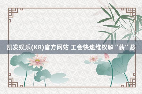 凯发娱乐(K8)官方网站 工会快速维权解“薪”愁