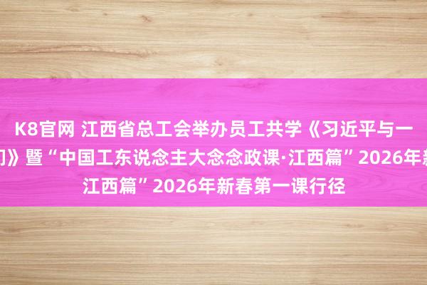K8官网 江西省总工会举办员工共学《习近平与一线员工一又友们》暨“中国工东说念主大念念政课·江西篇”2026年新春第一课行径