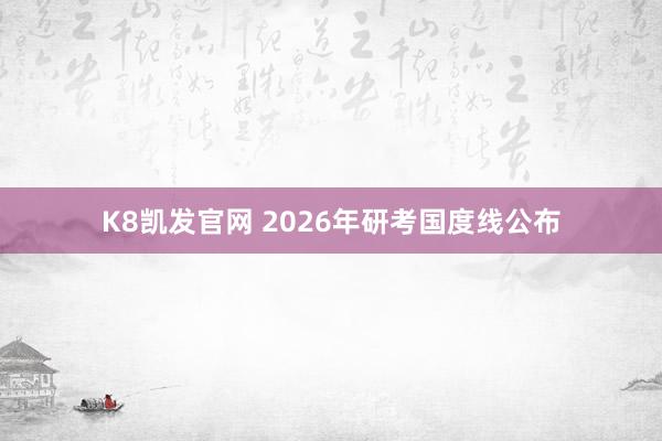 K8凯发官网 2026年研考国度线公布