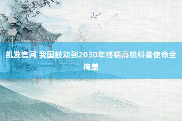 凯发官网 我国鼓动到2030年终端高校科普使命全掩盖