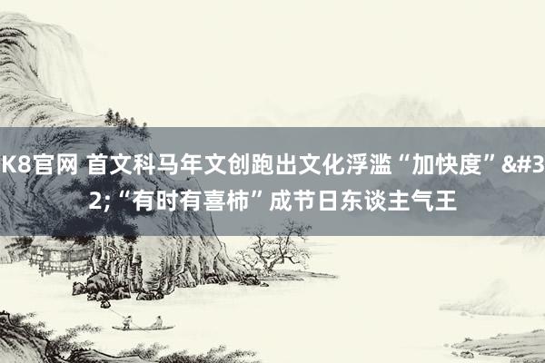 K8官网 首文科马年文创跑出文化浮滥“加快度” “有时有喜柿”成节日东谈主气王
