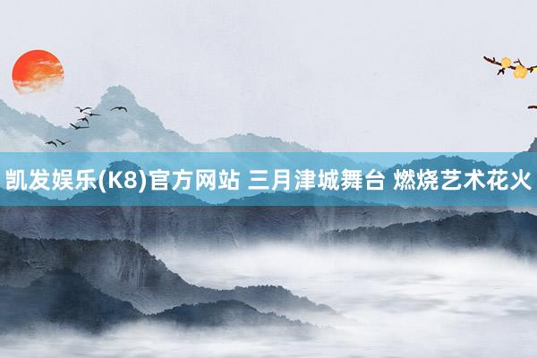 凯发娱乐(K8)官方网站 三月津城舞台 燃烧艺术花火
