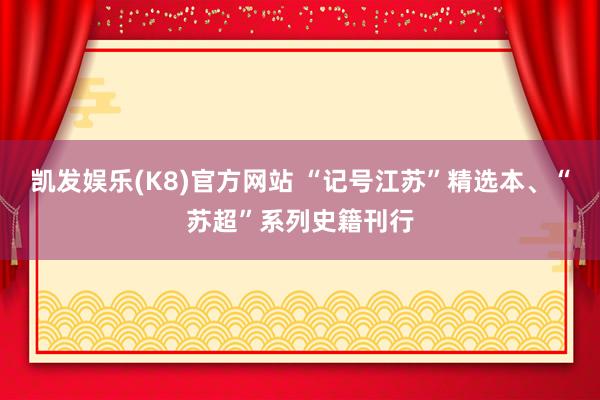 凯发娱乐(K8)官方网站 “记号江苏”精选本、“苏超”系列史籍刊行