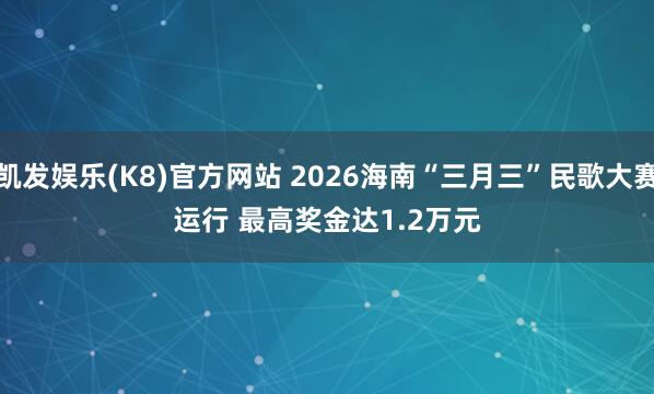 凯发娱乐(K8)官方网站 2026海南“三月三”民歌大赛运行 最高奖金达1.2万元