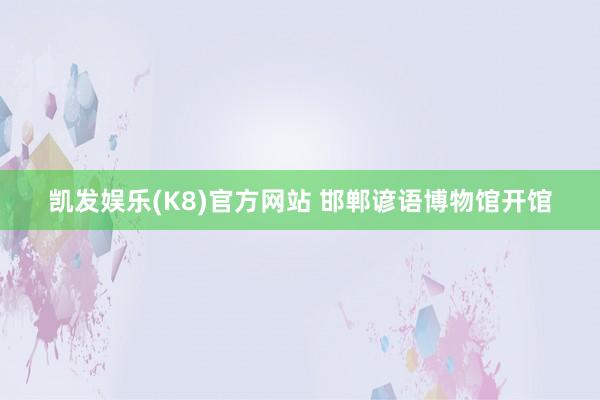 凯发娱乐(K8)官方网站 邯郸谚语博物馆开馆