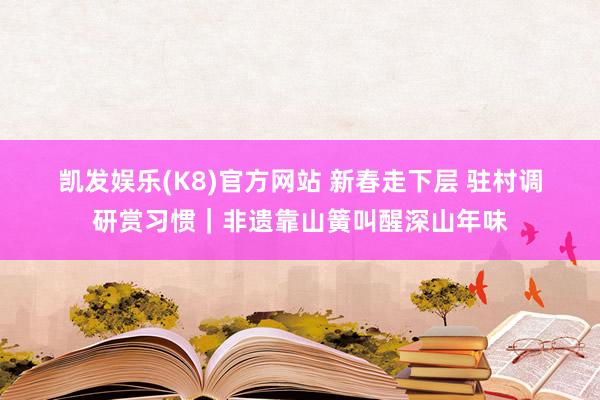 凯发娱乐(K8)官方网站 新春走下层 驻村调研赏习惯｜非遗靠山簧叫醒深山年味