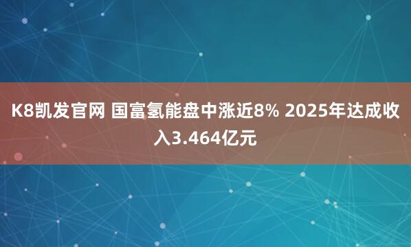K8凯发官网 国富氢能盘中涨近8% 2025年达成收入3.464亿元