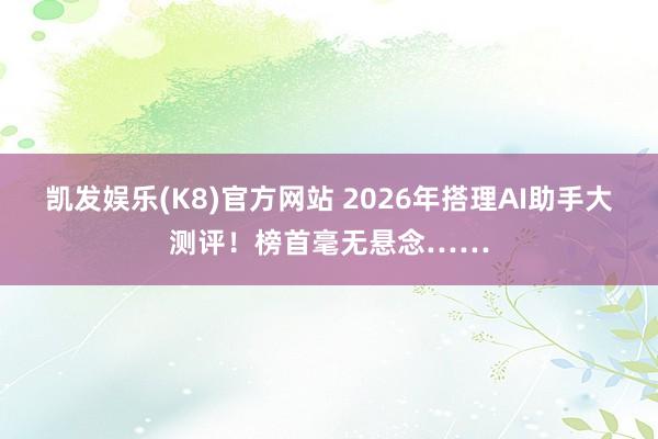 凯发娱乐(K8)官方网站 2026年搭理AI助手大测评！榜首毫无悬念……
